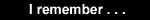 I remember . . .